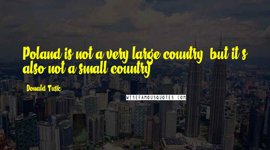 Donald Tusk Quotes: Poland is not a very large country, but it's also not a small country.