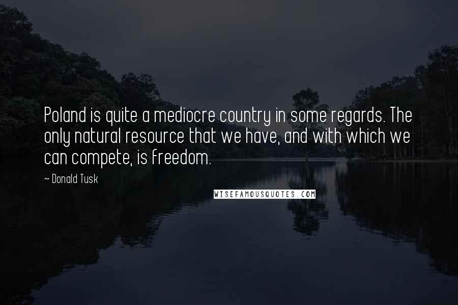 Donald Tusk Quotes: Poland is quite a mediocre country in some regards. The only natural resource that we have, and with which we can compete, is freedom.