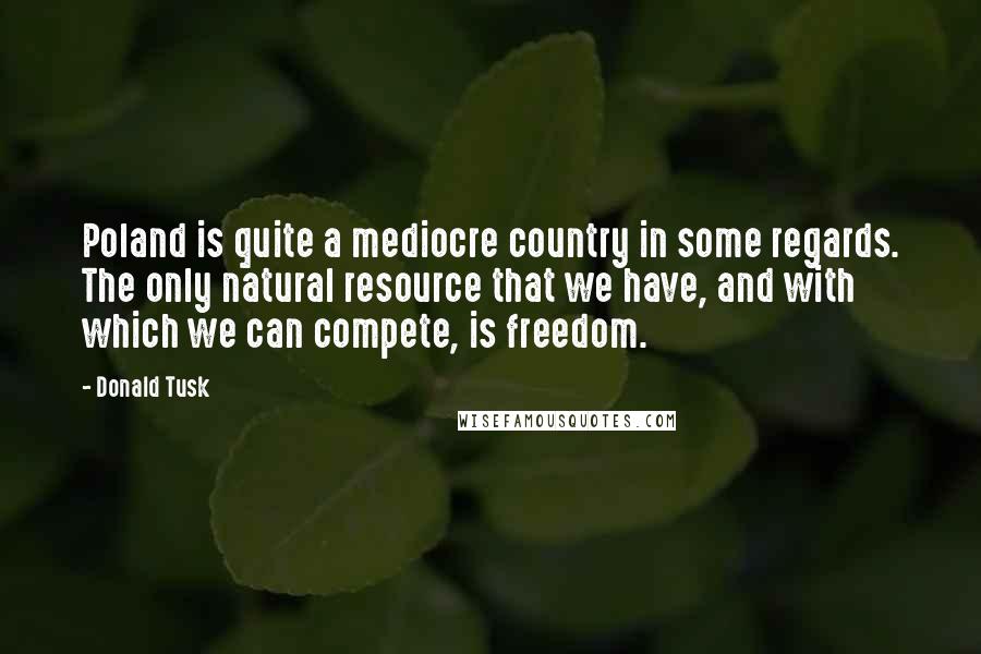 Donald Tusk Quotes: Poland is quite a mediocre country in some regards. The only natural resource that we have, and with which we can compete, is freedom.