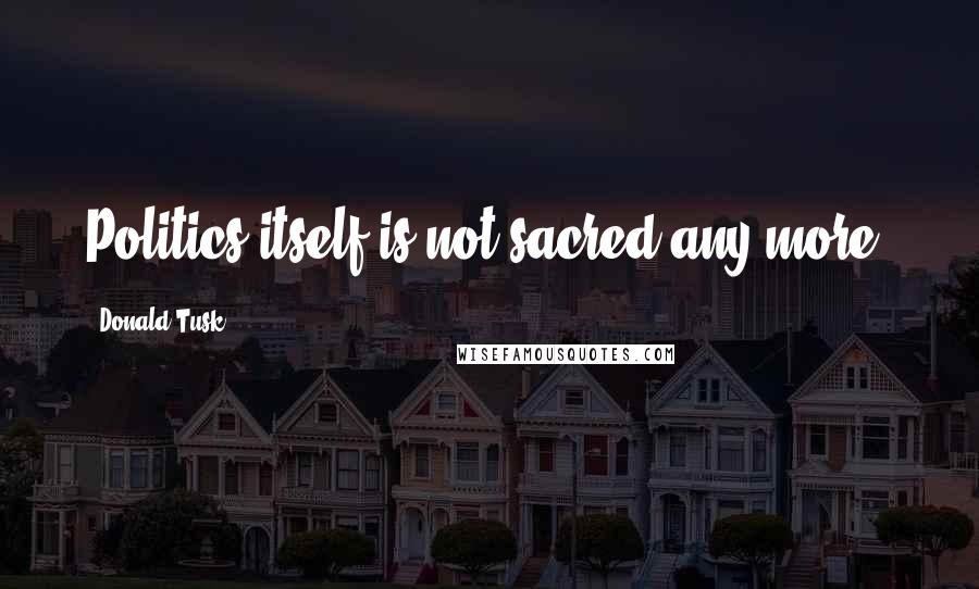 Donald Tusk Quotes: Politics itself is not sacred any more.