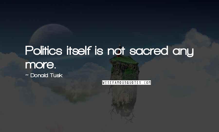 Donald Tusk Quotes: Politics itself is not sacred any more.