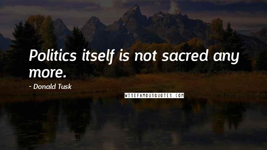 Donald Tusk Quotes: Politics itself is not sacred any more.