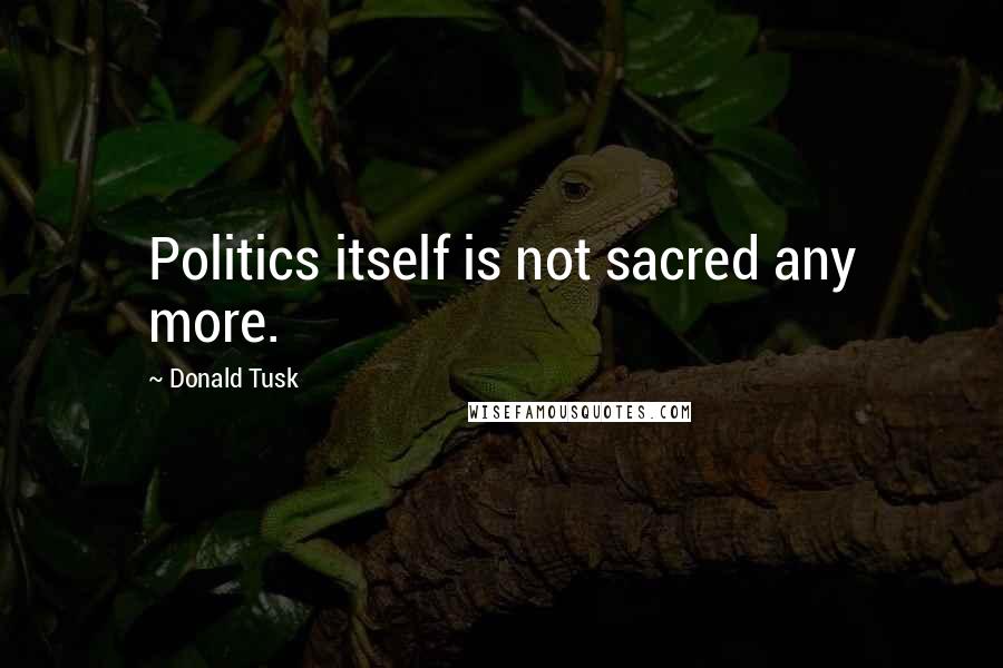Donald Tusk Quotes: Politics itself is not sacred any more.