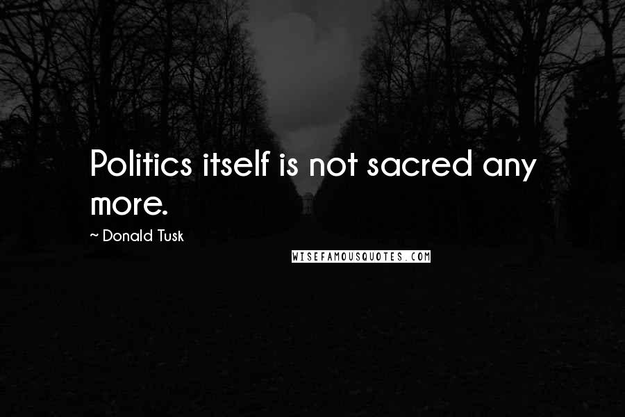 Donald Tusk Quotes: Politics itself is not sacred any more.