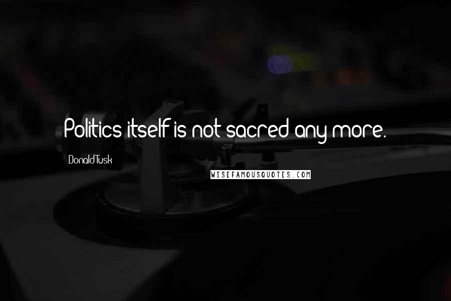 Donald Tusk Quotes: Politics itself is not sacred any more.