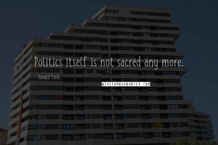 Donald Tusk Quotes: Politics itself is not sacred any more.