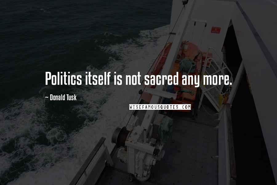Donald Tusk Quotes: Politics itself is not sacred any more.