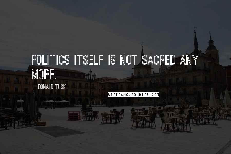 Donald Tusk Quotes: Politics itself is not sacred any more.