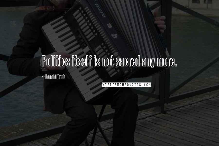 Donald Tusk Quotes: Politics itself is not sacred any more.