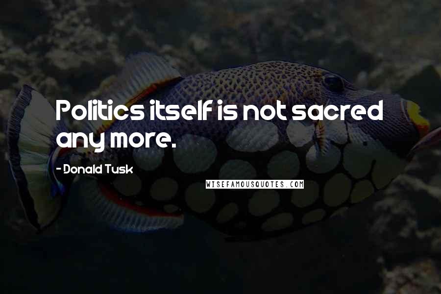 Donald Tusk Quotes: Politics itself is not sacred any more.