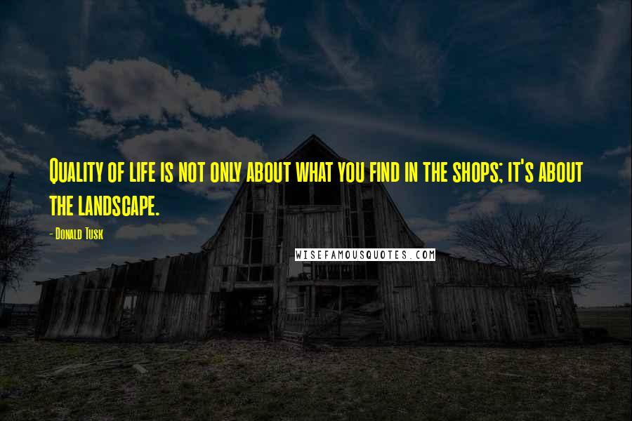 Donald Tusk Quotes: Quality of life is not only about what you find in the shops; it's about the landscape.