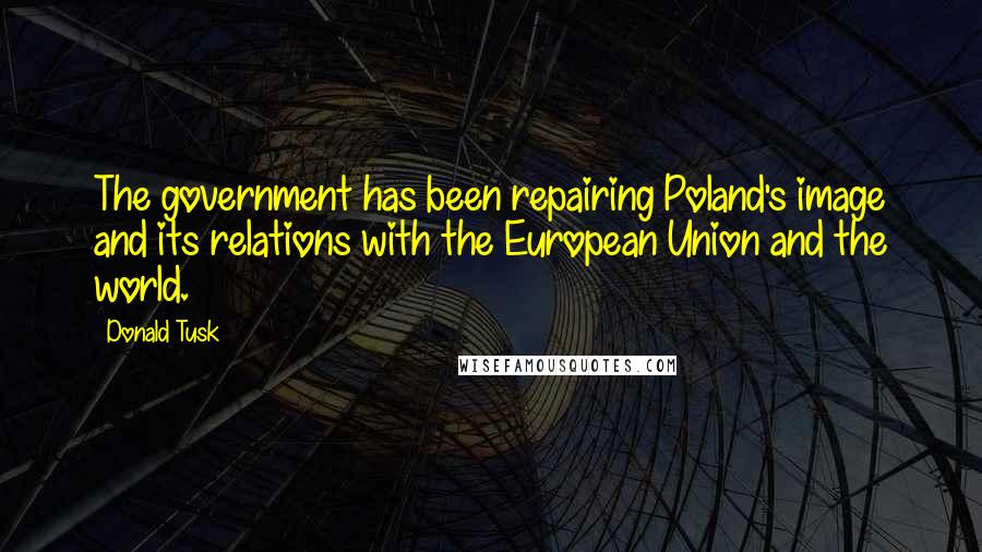 Donald Tusk Quotes: The government has been repairing Poland's image and its relations with the European Union and the world.