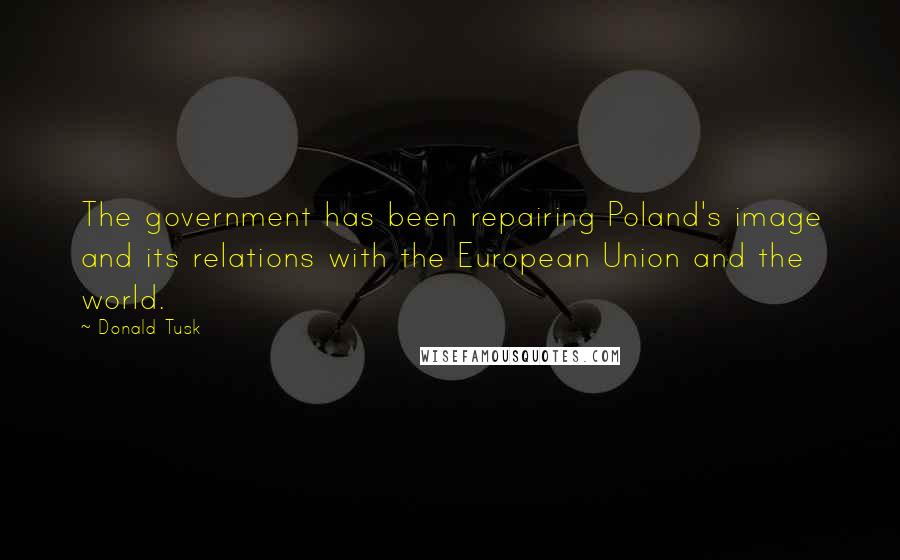 Donald Tusk Quotes: The government has been repairing Poland's image and its relations with the European Union and the world.