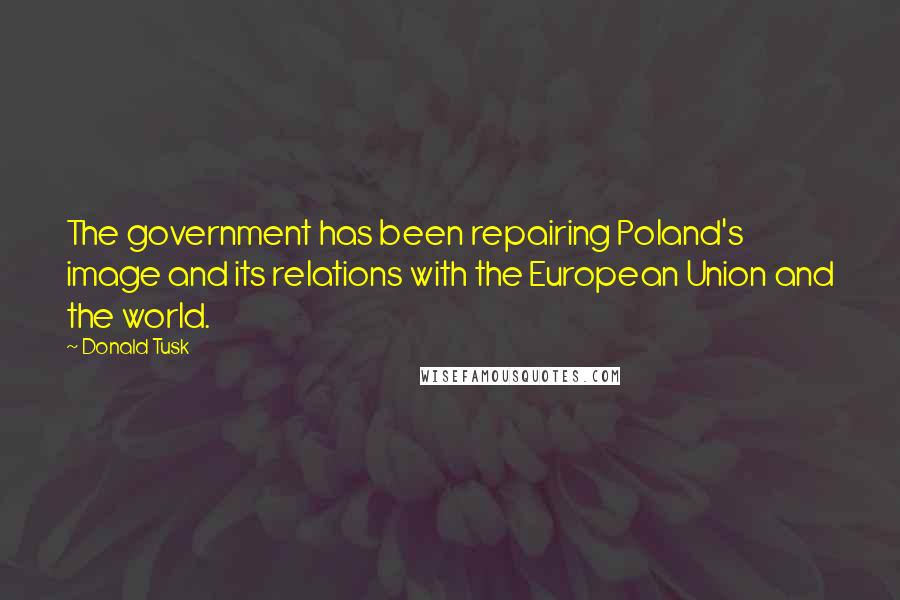 Donald Tusk Quotes: The government has been repairing Poland's image and its relations with the European Union and the world.