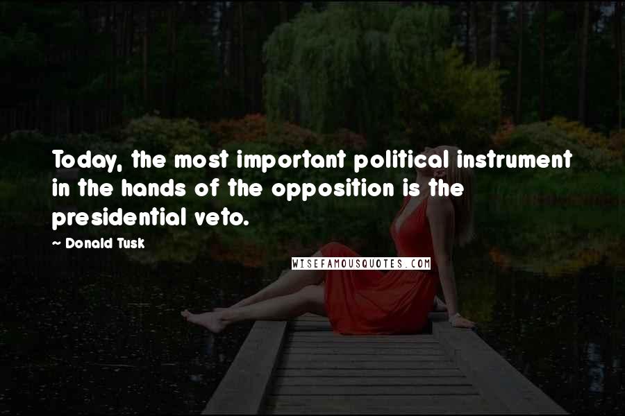 Donald Tusk Quotes: Today, the most important political instrument in the hands of the opposition is the presidential veto.