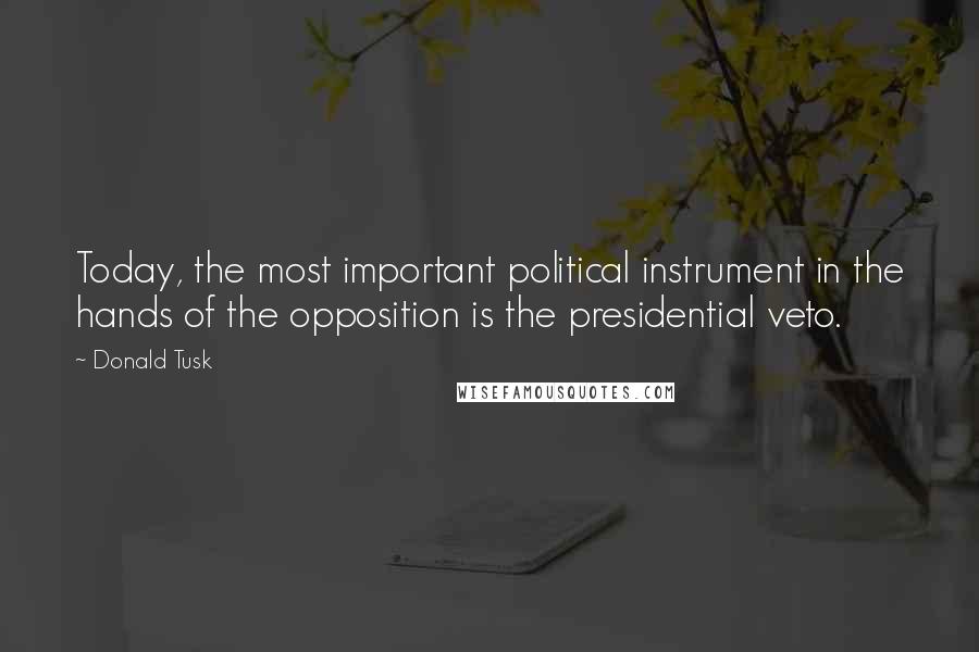 Donald Tusk Quotes: Today, the most important political instrument in the hands of the opposition is the presidential veto.