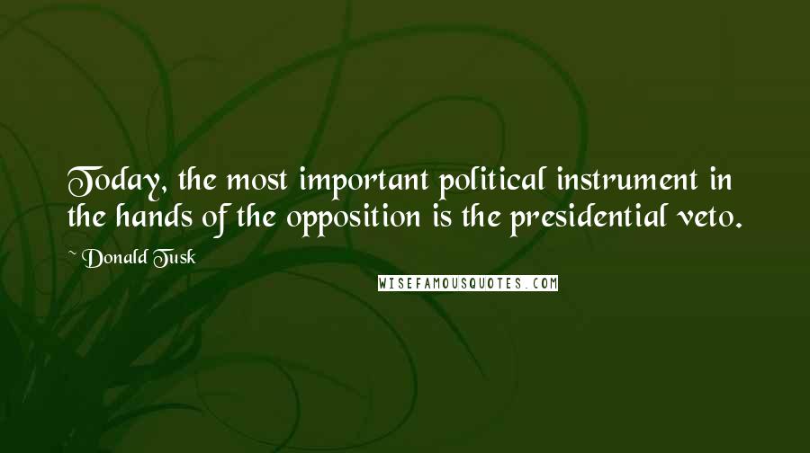 Donald Tusk Quotes: Today, the most important political instrument in the hands of the opposition is the presidential veto.