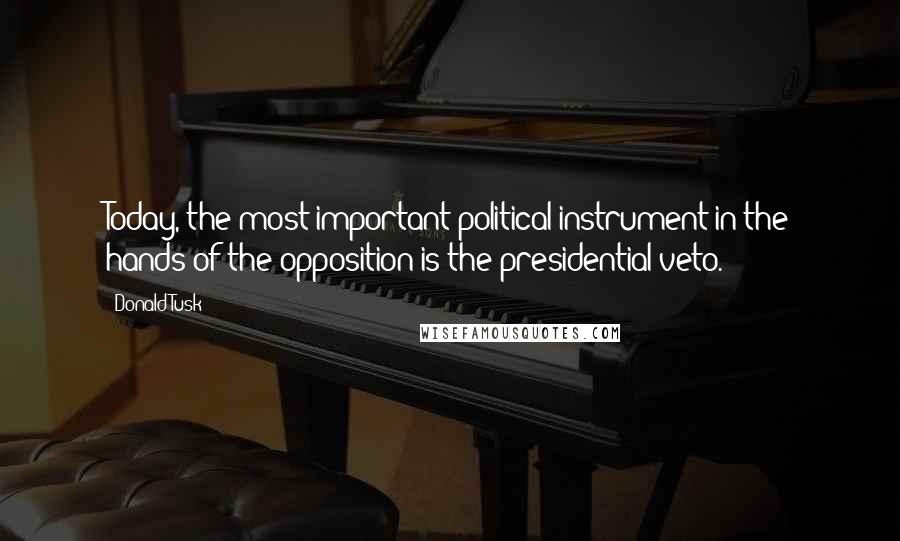 Donald Tusk Quotes: Today, the most important political instrument in the hands of the opposition is the presidential veto.