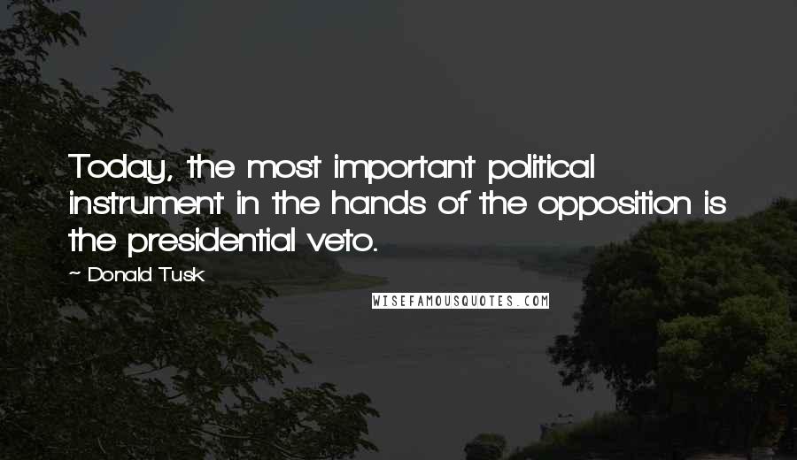 Donald Tusk Quotes: Today, the most important political instrument in the hands of the opposition is the presidential veto.