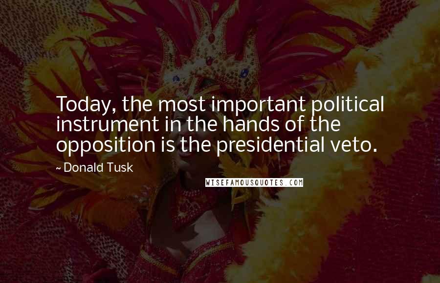 Donald Tusk Quotes: Today, the most important political instrument in the hands of the opposition is the presidential veto.