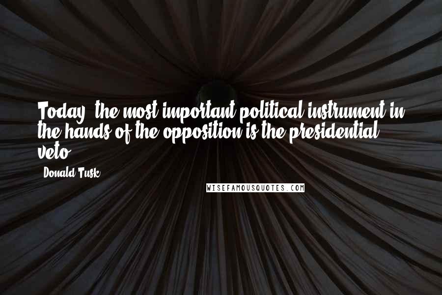 Donald Tusk Quotes: Today, the most important political instrument in the hands of the opposition is the presidential veto.