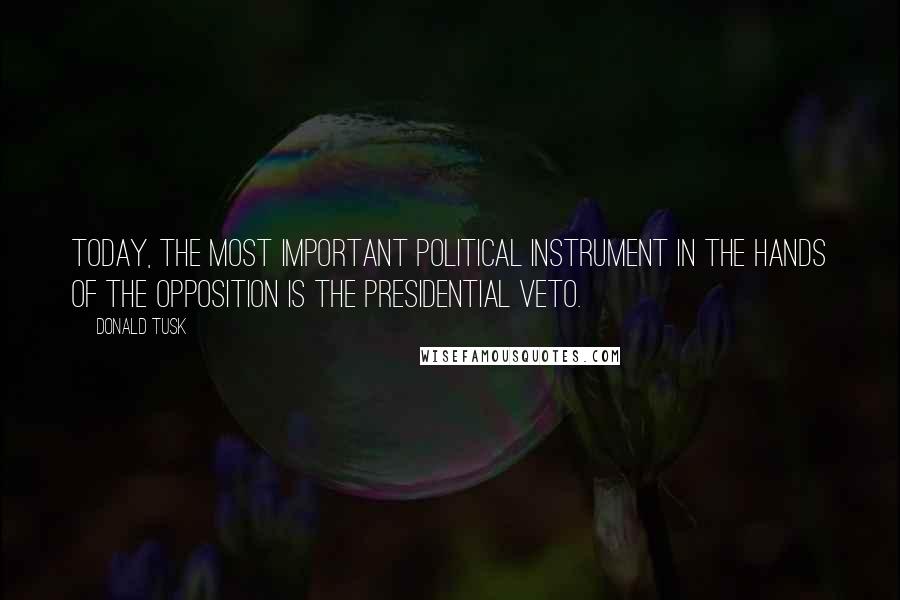 Donald Tusk Quotes: Today, the most important political instrument in the hands of the opposition is the presidential veto.