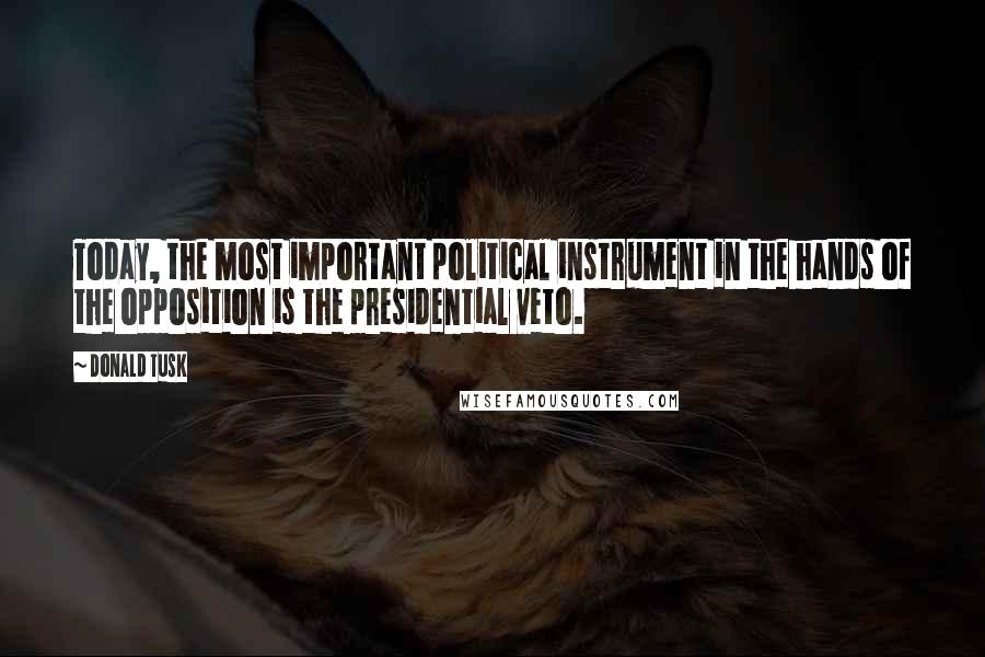 Donald Tusk Quotes: Today, the most important political instrument in the hands of the opposition is the presidential veto.