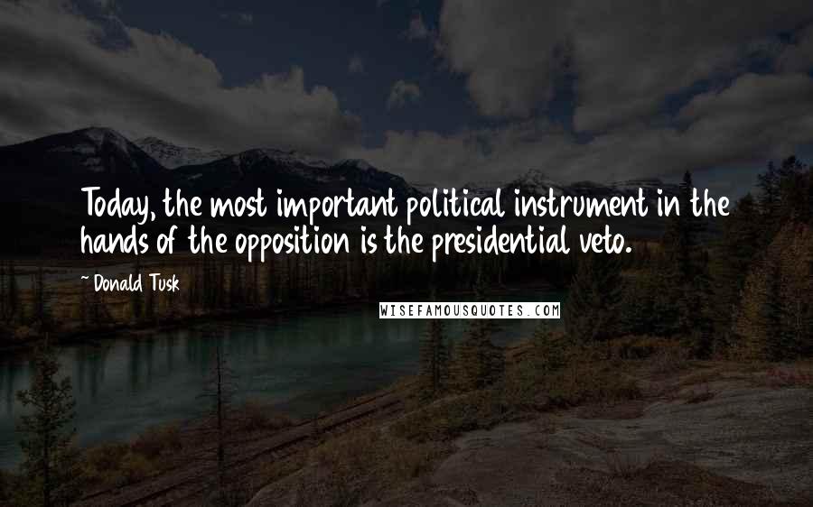 Donald Tusk Quotes: Today, the most important political instrument in the hands of the opposition is the presidential veto.