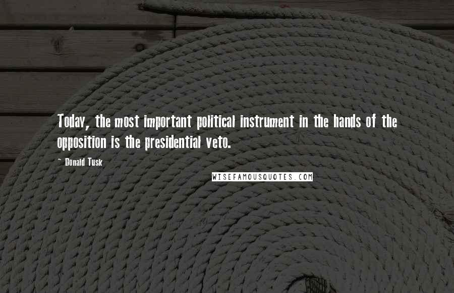 Donald Tusk Quotes: Today, the most important political instrument in the hands of the opposition is the presidential veto.