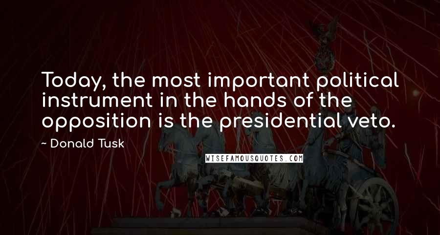 Donald Tusk Quotes: Today, the most important political instrument in the hands of the opposition is the presidential veto.