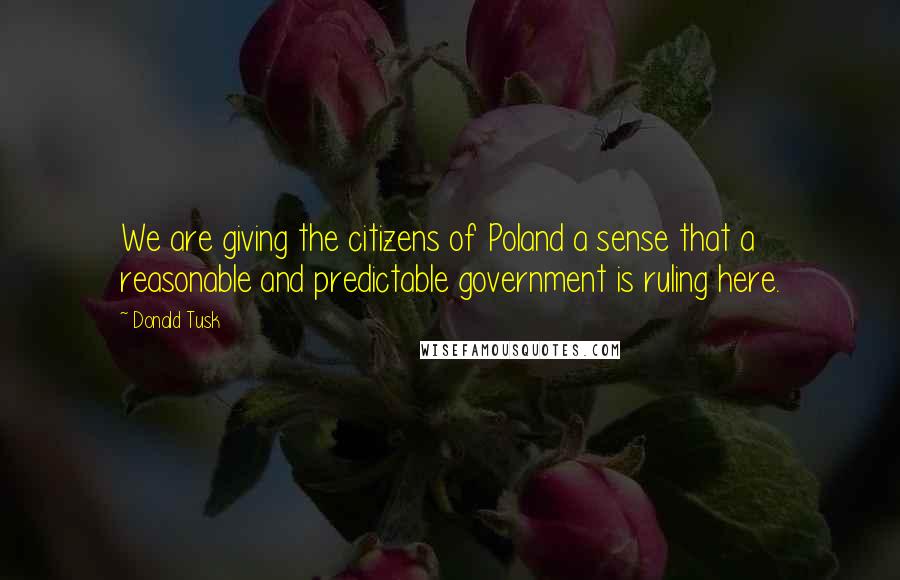 Donald Tusk Quotes: We are giving the citizens of Poland a sense that a reasonable and predictable government is ruling here.