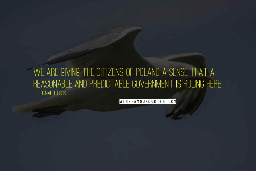 Donald Tusk Quotes: We are giving the citizens of Poland a sense that a reasonable and predictable government is ruling here.
