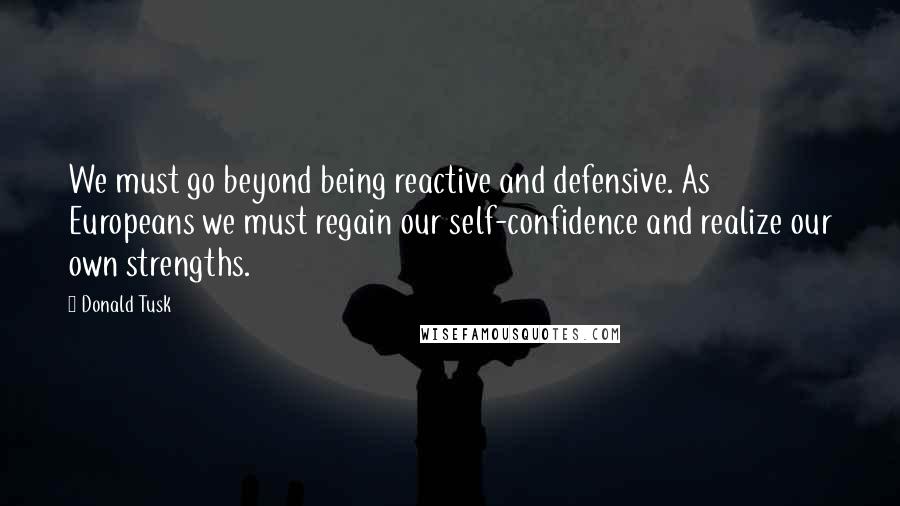 Donald Tusk Quotes: We must go beyond being reactive and defensive. As Europeans we must regain our self-confidence and realize our own strengths.