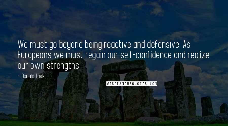 Donald Tusk Quotes: We must go beyond being reactive and defensive. As Europeans we must regain our self-confidence and realize our own strengths.