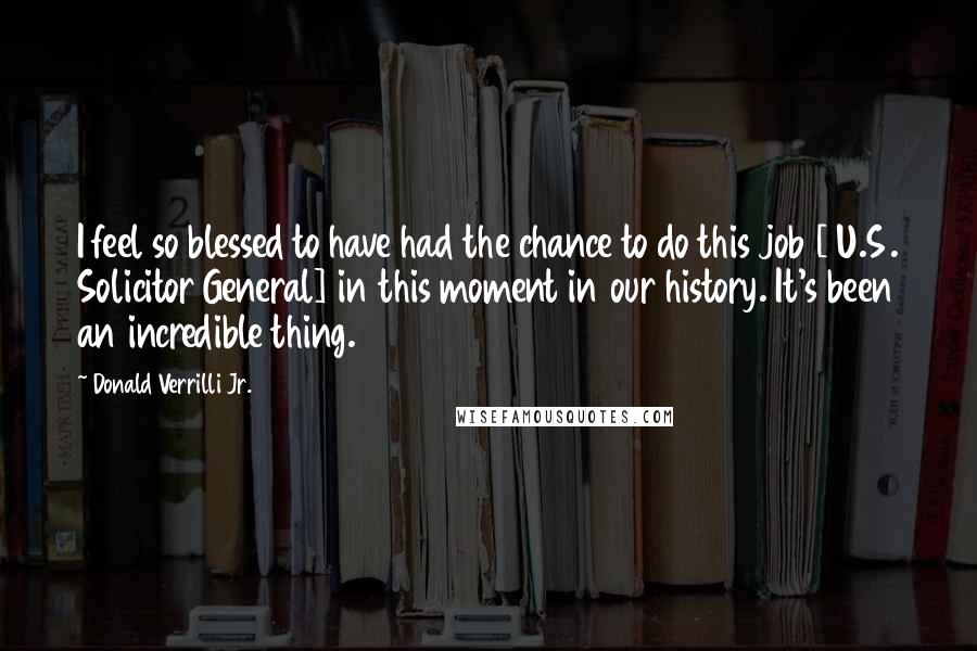 Donald Verrilli Jr. Quotes: I feel so blessed to have had the chance to do this job [ U.S. Solicitor General] in this moment in our history. It's been an incredible thing.