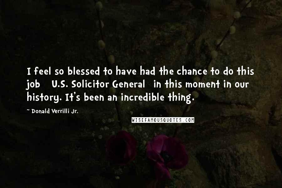 Donald Verrilli Jr. Quotes: I feel so blessed to have had the chance to do this job [ U.S. Solicitor General] in this moment in our history. It's been an incredible thing.