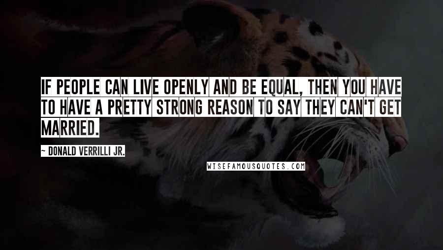 Donald Verrilli Jr. Quotes: If people can live openly and be equal, then you have to have a pretty strong reason to say they can't get married.