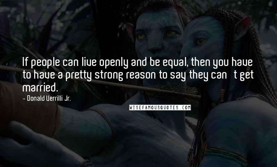 Donald Verrilli Jr. Quotes: If people can live openly and be equal, then you have to have a pretty strong reason to say they can't get married.