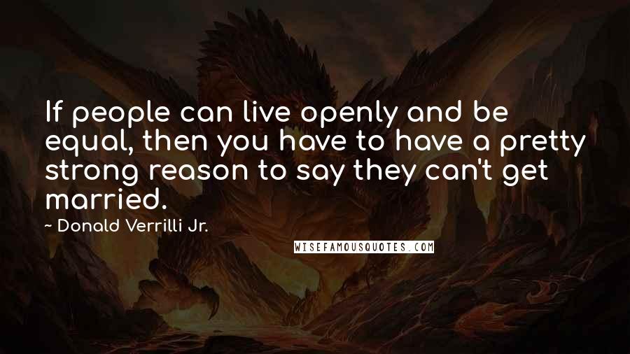 Donald Verrilli Jr. Quotes: If people can live openly and be equal, then you have to have a pretty strong reason to say they can't get married.