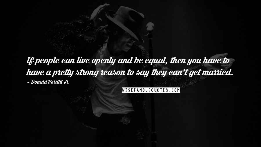 Donald Verrilli Jr. Quotes: If people can live openly and be equal, then you have to have a pretty strong reason to say they can't get married.