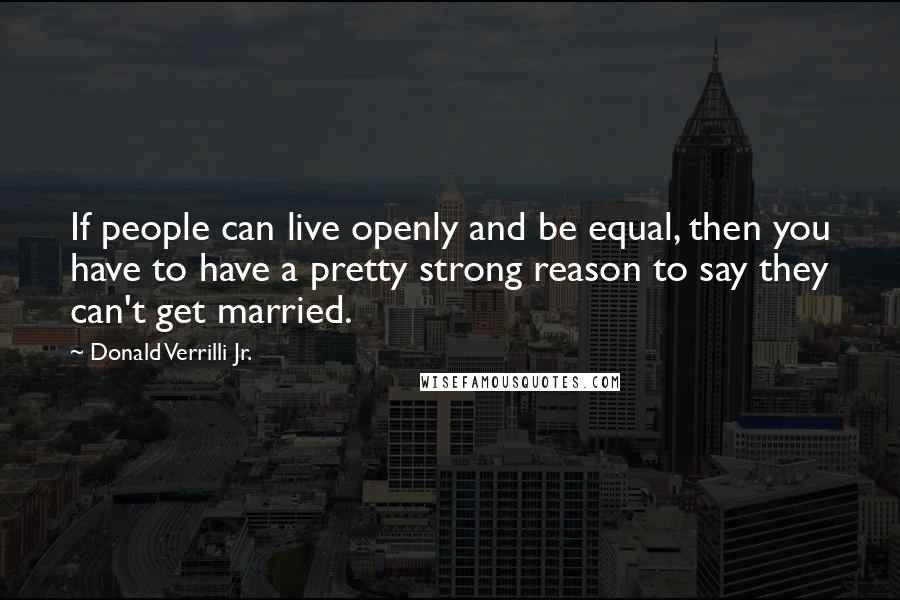 Donald Verrilli Jr. Quotes: If people can live openly and be equal, then you have to have a pretty strong reason to say they can't get married.