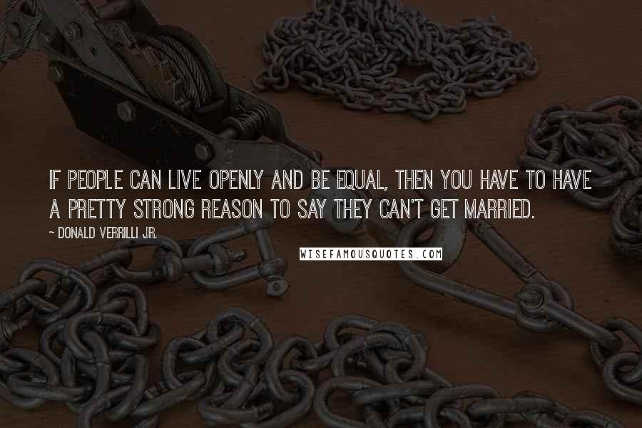 Donald Verrilli Jr. Quotes: If people can live openly and be equal, then you have to have a pretty strong reason to say they can't get married.