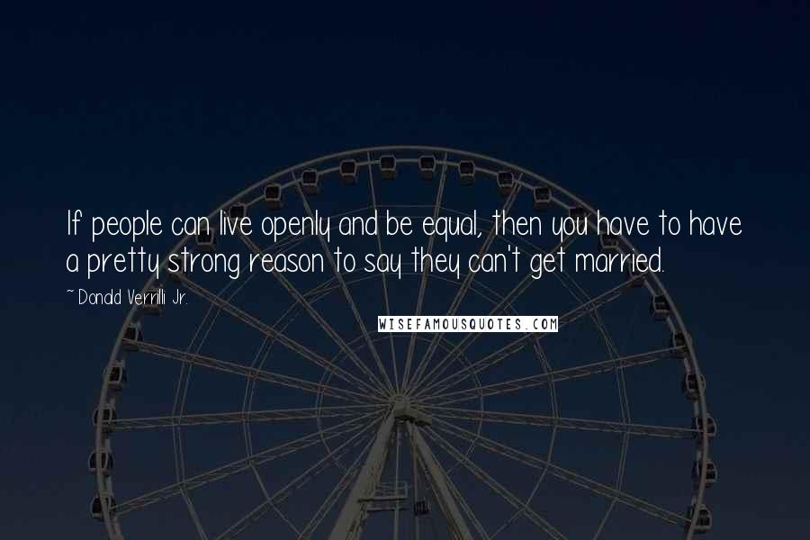 Donald Verrilli Jr. Quotes: If people can live openly and be equal, then you have to have a pretty strong reason to say they can't get married.