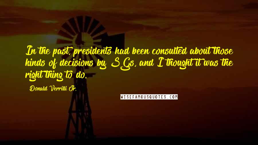 Donald Verrilli Jr. Quotes: In the past, presidents had been consulted about those kinds of decisions by SGs, and I thought it was the right thing to do.