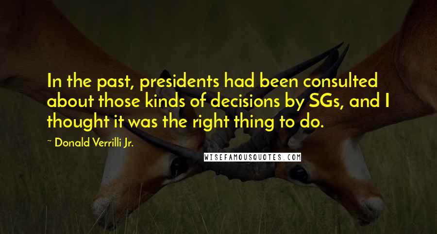 Donald Verrilli Jr. Quotes: In the past, presidents had been consulted about those kinds of decisions by SGs, and I thought it was the right thing to do.