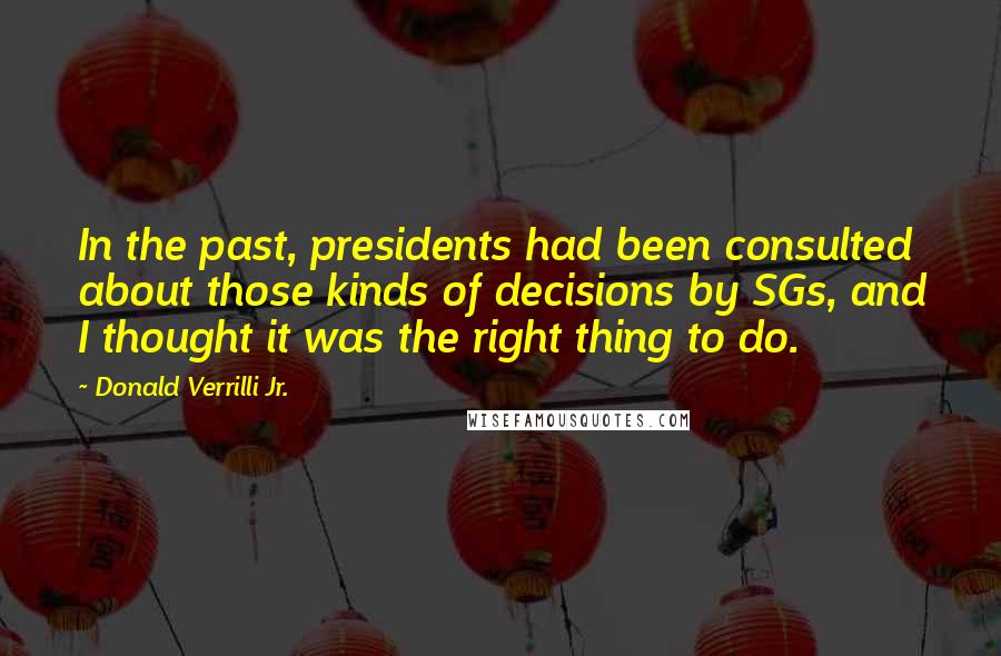 Donald Verrilli Jr. Quotes: In the past, presidents had been consulted about those kinds of decisions by SGs, and I thought it was the right thing to do.