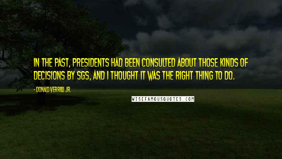 Donald Verrilli Jr. Quotes: In the past, presidents had been consulted about those kinds of decisions by SGs, and I thought it was the right thing to do.