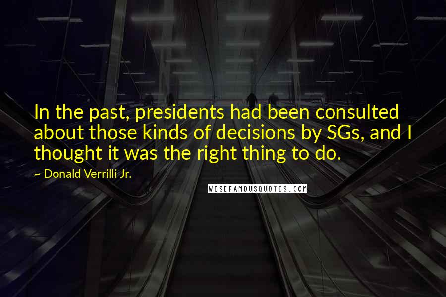 Donald Verrilli Jr. Quotes: In the past, presidents had been consulted about those kinds of decisions by SGs, and I thought it was the right thing to do.