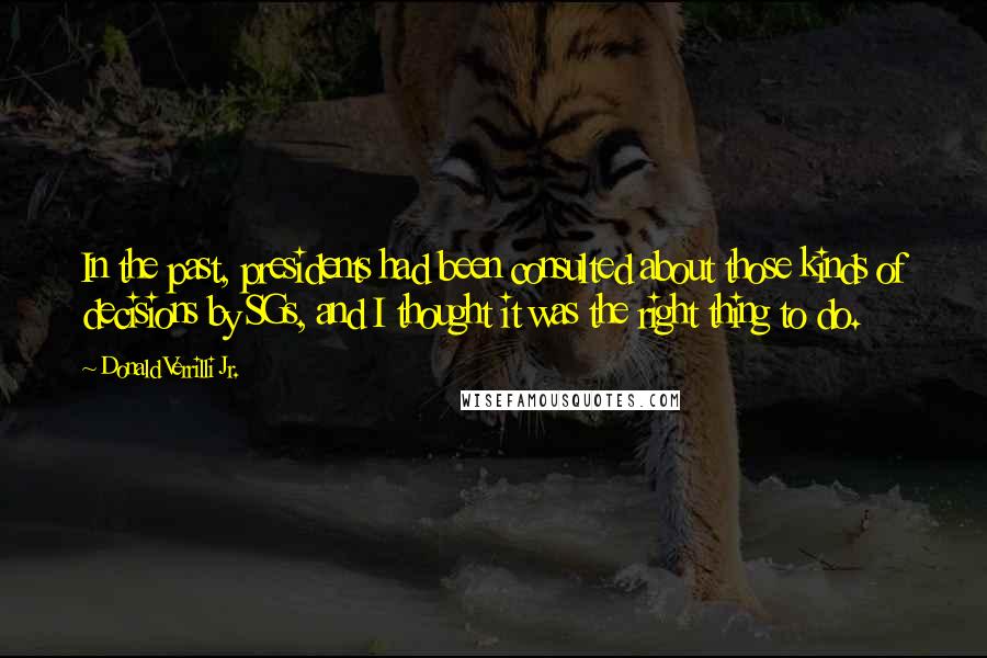 Donald Verrilli Jr. Quotes: In the past, presidents had been consulted about those kinds of decisions by SGs, and I thought it was the right thing to do.