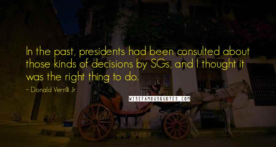 Donald Verrilli Jr. Quotes: In the past, presidents had been consulted about those kinds of decisions by SGs, and I thought it was the right thing to do.